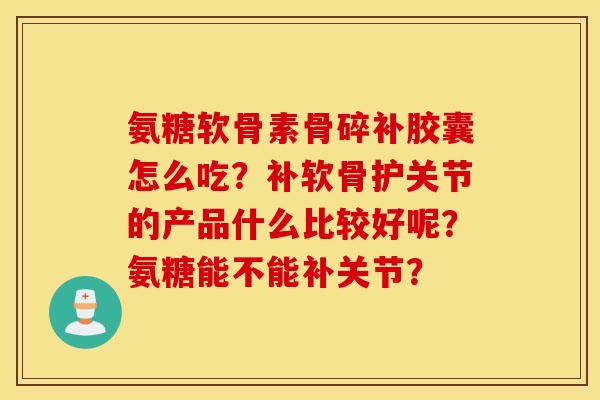 氨糖软骨素骨碎补胶囊怎么吃？补软骨护关节的产品什么比较好呢？氨糖能不能补关节？