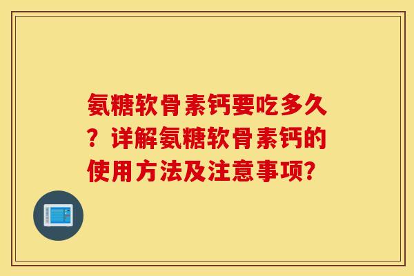 氨糖软骨素钙要吃多久？详解氨糖软骨素钙的使用方法及注意事项？