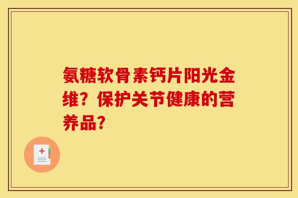 氨糖软骨素钙片阳光金维？保护关节健康的营养品？