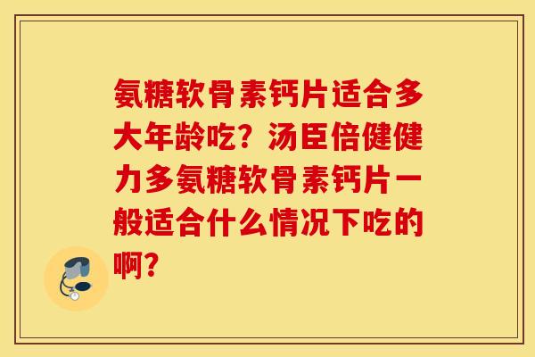 氨糖软骨素钙片适合多大年龄吃？汤臣倍健健力多氨糖软骨素钙片一般适合什么情况下吃的啊？