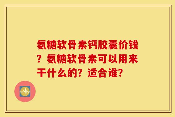 氨糖软骨素钙胶囊价钱？氨糖软骨素可以用来干什么的？适合谁？