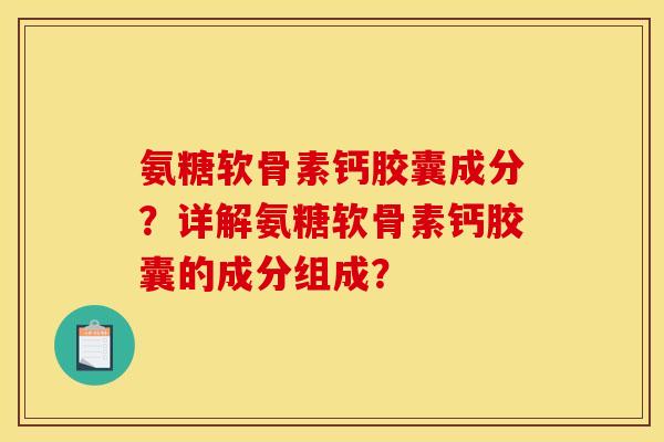 氨糖软骨素钙胶囊成分？详解氨糖软骨素钙胶囊的成分组成？