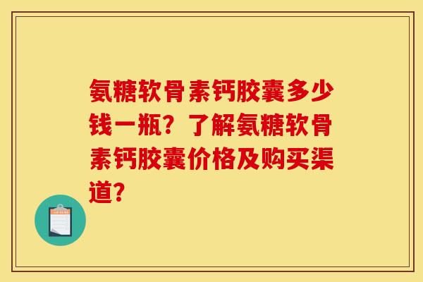 氨糖软骨素钙胶囊多少钱一瓶？了解氨糖软骨素钙胶囊价格及购买渠道？