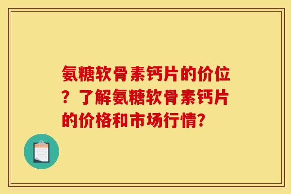 氨糖软骨素钙片的价位?了解氨糖软骨素钙片的价格和市场行情? 氨糖软骨素钙片的价位?了解氨糖软骨素钙片的价格和市场行情?