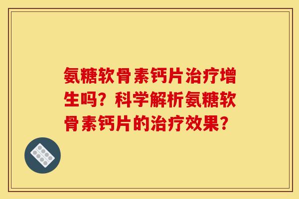 氨糖软骨素钙片治疗增生吗？科学解析氨糖软骨素钙片的治疗效果？