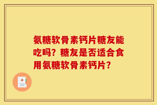 氨糖软骨素钙片糖友能吃吗?糖友是否适合食用氨糖软骨素钙片? 氨糖软骨素钙片糖友能吃吗?糖友是否适合食用氨糖软骨素钙片?