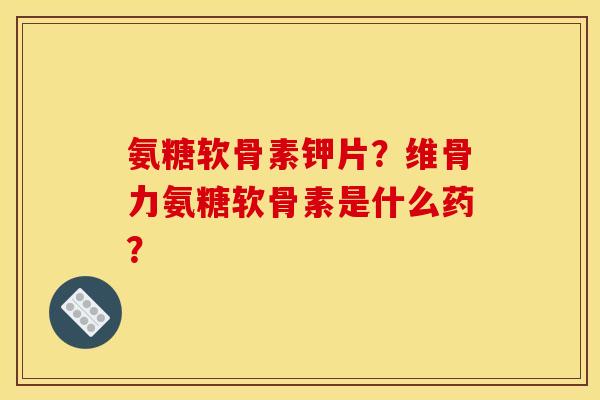 氨糖软骨素钾片？维骨力氨糖软骨素是什么药？