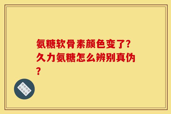 氨糖软骨素颜色变了？久力氨糖怎么辨别真伪？