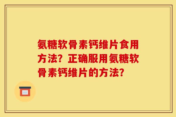 氨糖软骨素钙维片食用方法？正确服用氨糖软骨素钙维片的方法？