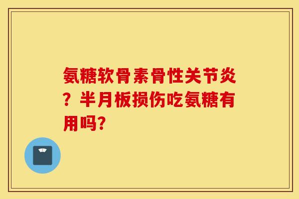 氨糖软骨素骨性关节炎?半月板损伤吃氨糖有用吗? 氨糖软骨素骨性关节炎?半月板损伤吃氨糖有用吗?