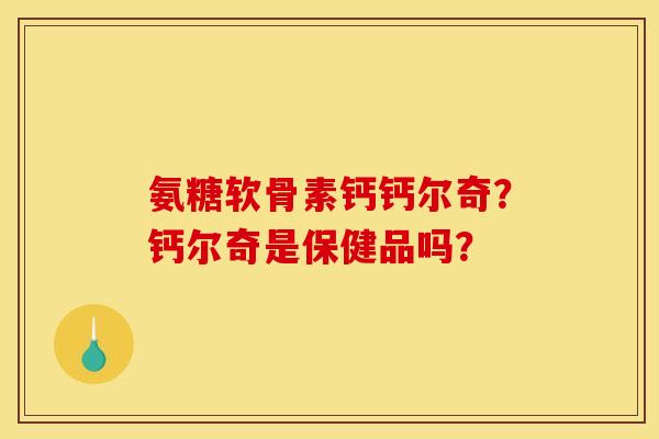 氨糖软骨素钙钙尔奇？钙尔奇是保健品吗？