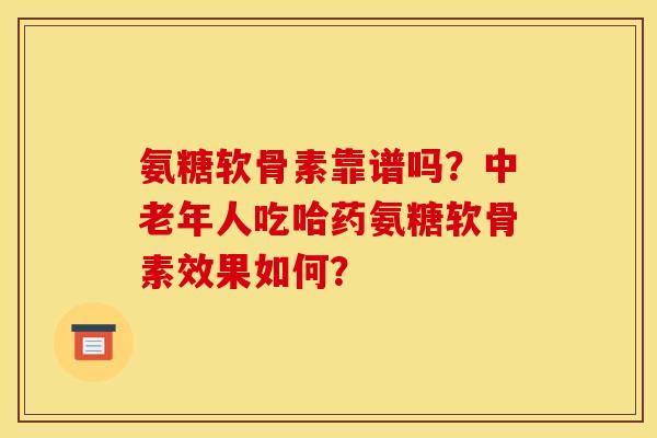 氨糖软骨素靠谱吗？中老年人吃哈药氨糖软骨素效果如何？