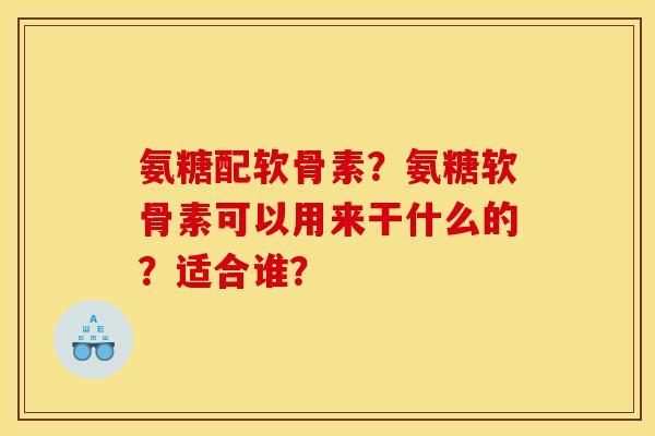 氨糖配软骨素？氨糖软骨素可以用来干什么的？适合谁？