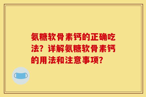 氨糖软骨素钙的正确吃法？详解氨糖软骨素钙的用法和注意事项？