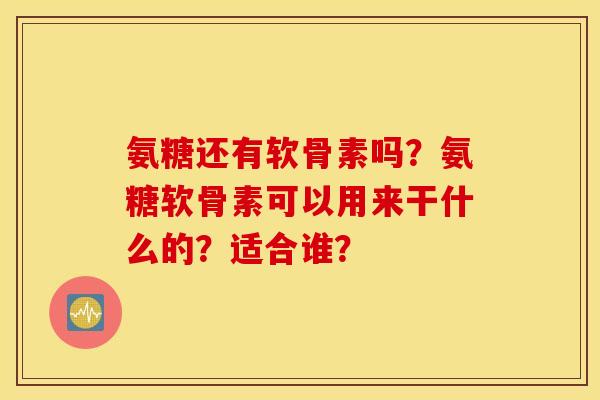 氨糖还有软骨素吗？氨糖软骨素可以用来干什么的？适合谁？