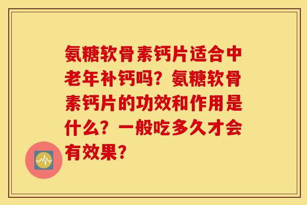 氨糖软骨素钙片适合中老年补钙吗?氨糖软骨素钙片的功效和作用是什么?一般吃多久才会有效果? 氨糖软骨素钙片适合中老年补钙吗?氨糖软骨素钙片的功效和作用是什么?一般吃多久才会有效果?