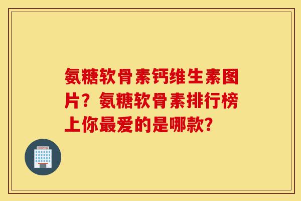 氨糖软骨素钙维生素图片?氨糖软骨素排行榜上你最爱的是哪款? 氨糖软骨素钙维生素图片?氨糖软骨素排行榜上你最爱的是哪款?