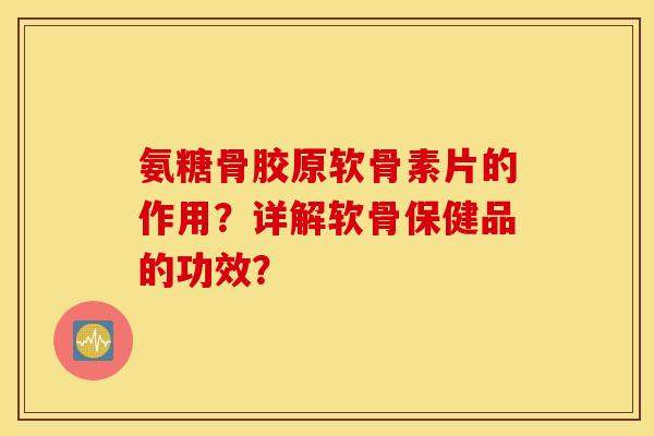 氨糖骨胶原软骨素片的作用？详解软骨保健品的功效？