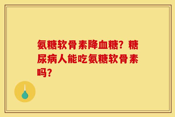 氨糖软骨素降血糖？糖尿病人能吃氨糖软骨素吗？