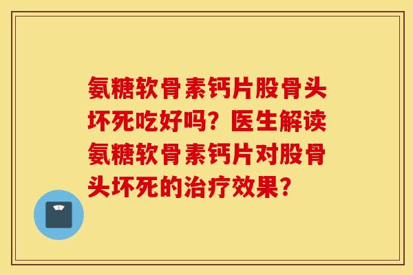 氨糖软骨素钙片股骨头坏死吃好吗？医生解读氨糖软骨素钙片对股骨头坏死的治疗效果？
