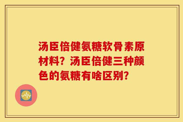汤臣倍健氨糖软骨素原材料？汤臣倍健三种颜色的氨糖有啥区别？