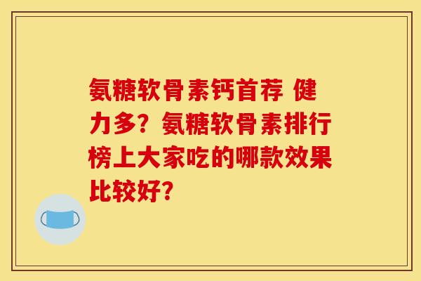 氨糖软骨素钙首荐 健力多？氨糖软骨素排行榜上大家吃的哪款效果比较好？
