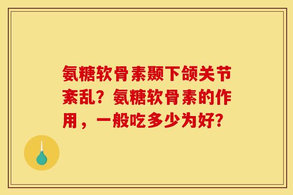 氨糖软骨素颞下颌关节紊乱?氨糖软骨素的作用,一般吃多少为好? 氨糖软骨素颞下颌关节紊乱?氨糖软骨素的作用,一般吃多少为好?