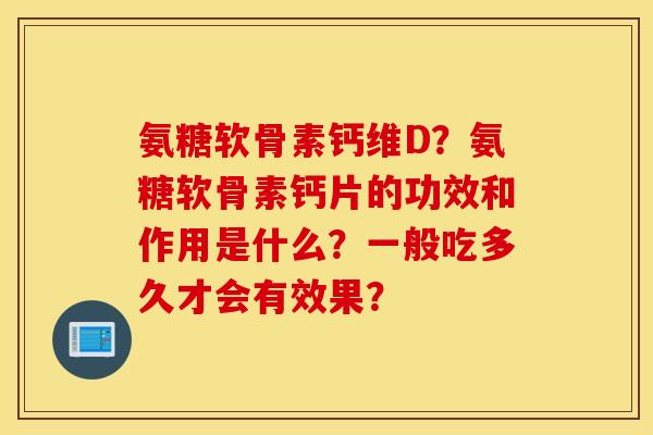 氨糖软骨素钙维D？氨糖软骨素钙片的功效和作用是什么？一般吃多久才会有效果？
