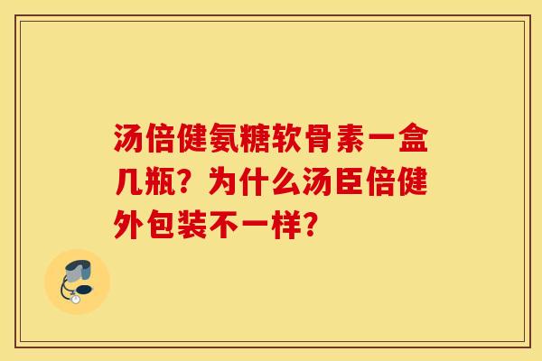 汤倍健氨糖软骨素一盒几瓶？为什么汤臣倍健外包装不一样？