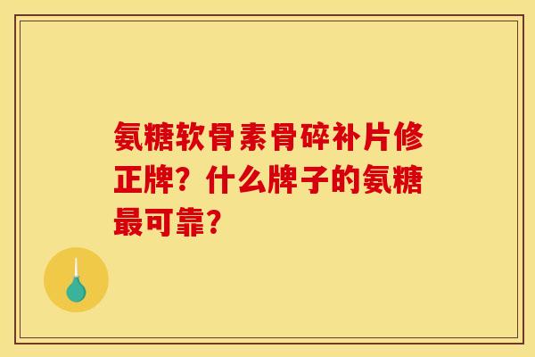 氨糖软骨素骨碎补片修正牌?什么牌子的氨糖最可靠? 氨糖软骨素骨碎补片修正牌?什么牌子的氨糖最可靠?