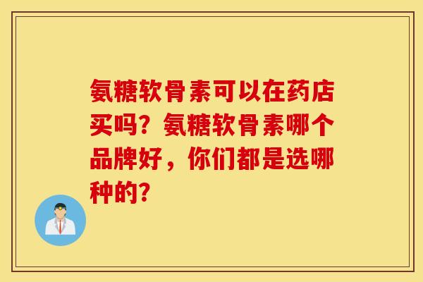 氨糖软骨素可以在药店买吗？氨糖软骨素哪个品牌好，你们都是选哪种的？