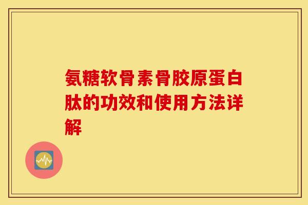 氨糖软骨素骨胶原蛋白肽的功效和使用方法详解