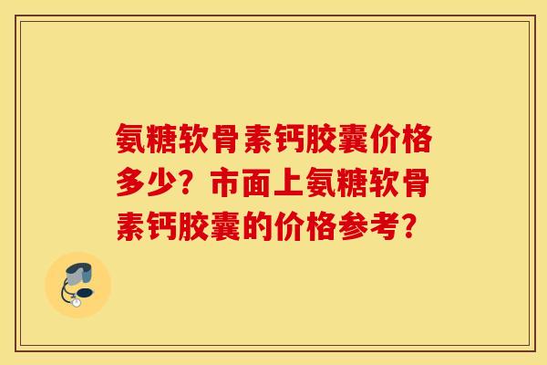 氨糖软骨素钙胶囊价格多少？市面上氨糖软骨素钙胶囊的价格参考？