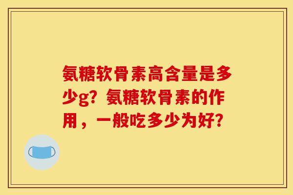 氨糖软骨素高含量是多少g？氨糖软骨素的作用，一般吃多少为好？