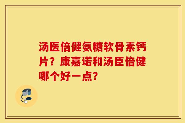 汤医倍健氨糖软骨素钙片？康嘉诺和汤臣倍健哪个好一点？
