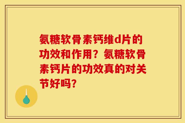 氨糖软骨素钙维d片的功效和作用？氨糖软骨素钙片的功效真的对关节好吗？