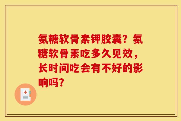 氨糖软骨素钾胶囊?氨糖软骨素吃多久见效,长时间吃会有不好的影响吗? 氨糖软骨素钾胶囊?氨糖软骨素吃多久见效,长时间吃会有不好的影响吗?