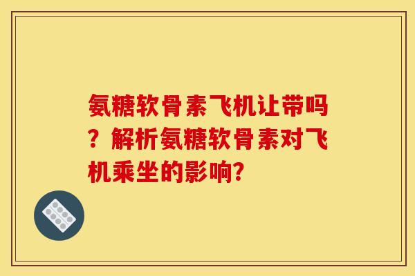 氨糖软骨素飞机让带吗？解析氨糖软骨素对飞机乘坐的影响？