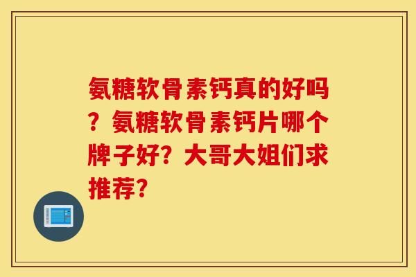 氨糖软骨素钙真的好吗？氨糖软骨素钙片哪个牌子好？大哥大姐们求推荐？