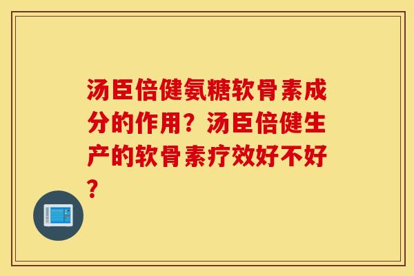汤臣倍健氨糖软骨素成分的作用？汤臣倍健生产的软骨素疗效好不好？