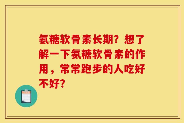 氨糖软骨素长期?想了解一下氨糖软骨素的作用,常常跑步的人吃好不好? 氨糖软骨素长期?想了解一下氨糖软骨素的作用,常常跑步的人吃好不好?