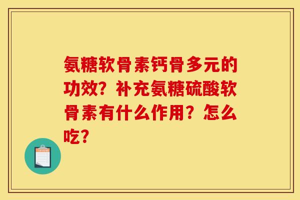 氨糖软骨素钙骨多元的功效?补充氨糖硫酸软骨素有什么作用?怎么吃? 氨糖软骨素钙骨多元的功效?补充氨糖硫酸软骨素有什么作用?怎么吃?