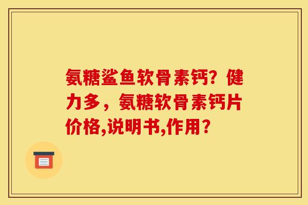 氨糖鲨鱼软骨素钙？健力多，氨糖软骨素钙片价格,说明书,作用？