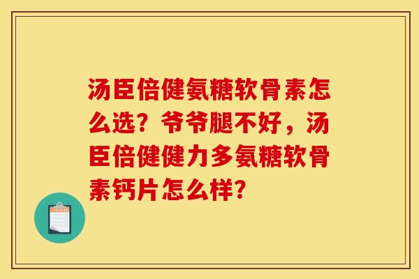 汤臣倍健氨糖软骨素怎么选？爷爷腿不好，汤臣倍健健力多氨糖软骨素钙片怎么样？
