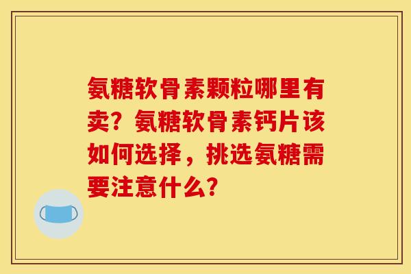 氨糖软骨素颗粒哪里有卖？氨糖软骨素钙片该如何选择，挑选氨糖需要注意什么？