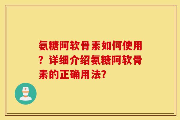 氨糖阿软骨素如何使用?详细介绍氨糖阿软骨素的正确用法? 氨糖阿软骨素如何使用?详细介绍氨糖阿软骨素的正确用法?