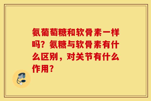 氨葡萄糖和软骨素一样吗？氨糖与软骨素有什么区别，对关节有什么作用？