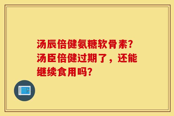 汤辰倍健氨糖软骨素?汤臣倍健过期了,还能继续食用吗? 汤辰倍健氨糖软骨素?汤臣倍健过期了,还能继续食用吗?