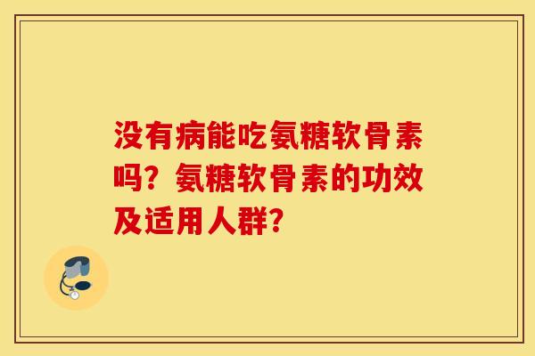 没有病能吃氨糖软骨素吗？氨糖软骨素的功效及适用人群？