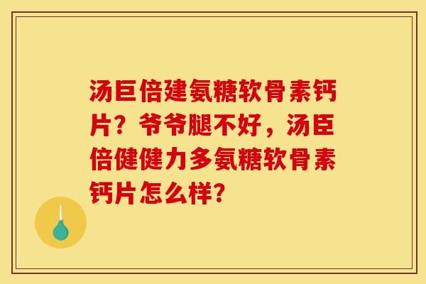 汤巨倍建氨糖软骨素钙片？爷爷腿不好，汤臣倍健健力多氨糖软骨素钙片怎么样？